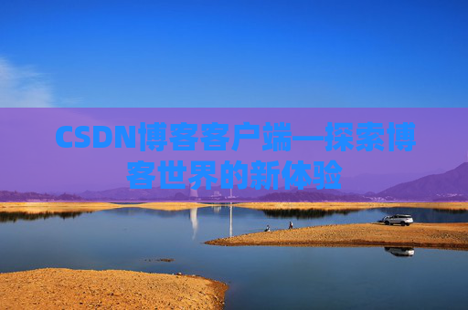 CSDN博客客户端—探索博客世界的新体验 CSDN博客客户端—探索博客世界的新体验